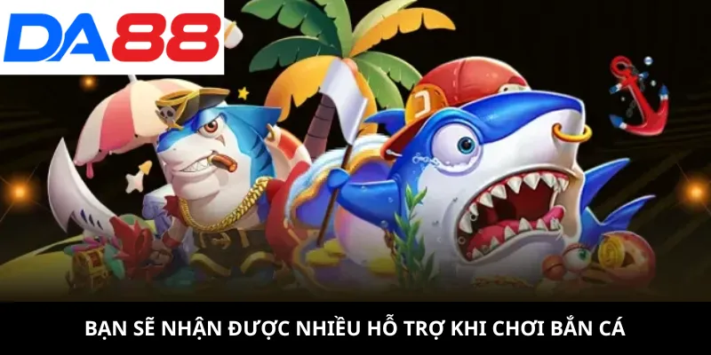 Bạn sẽ nhận được nhiều hỗ trợ khi chơi bắn cá