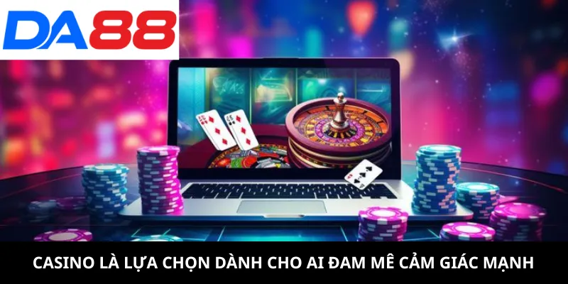 Casino là lựa chọn dành cho ai đam mê cảm giác mạnh