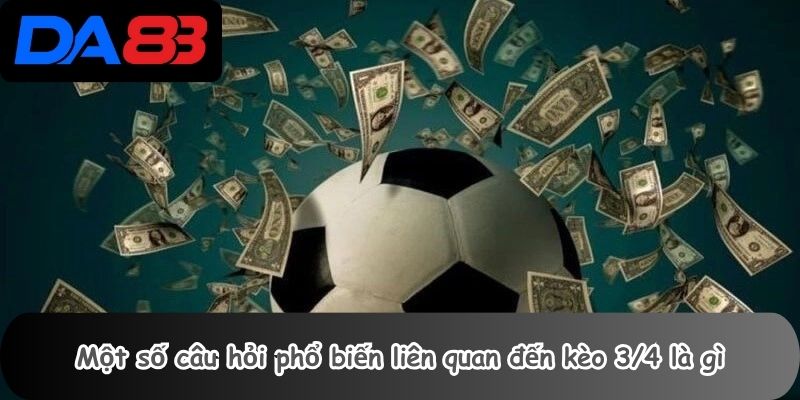 Một số câu hỏi phổ biến liên quan đến kèo 3/4 là gì