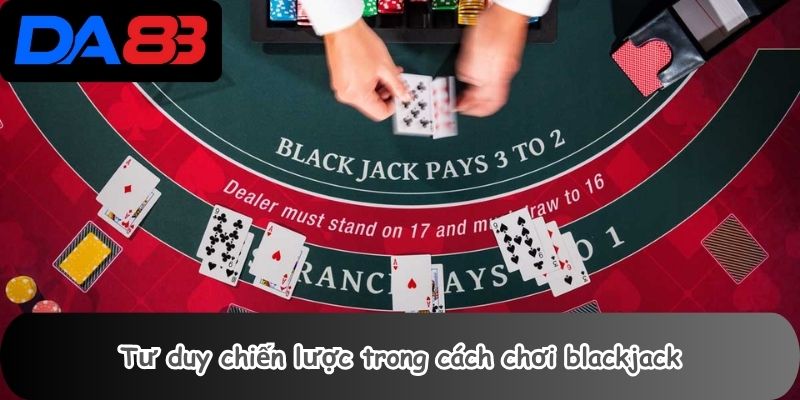Tư duy chiến lược trong cách chơi blackjack